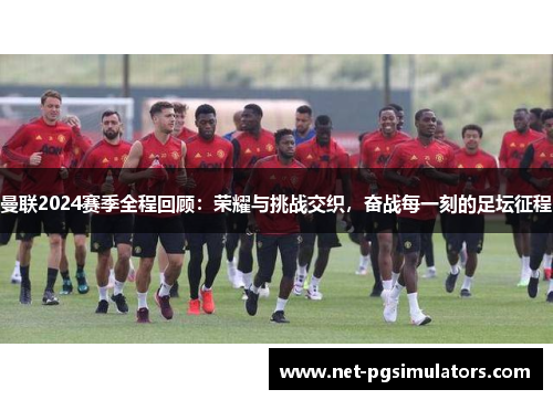 曼联2024赛季全程回顾：荣耀与挑战交织，奋战每一刻的足坛征程