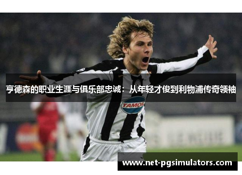 亨德森的职业生涯与俱乐部忠诚：从年轻才俊到利物浦传奇领袖