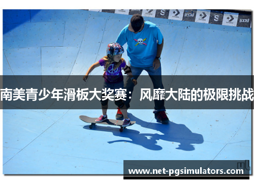 南美青少年滑板大奖赛：风靡大陆的极限挑战