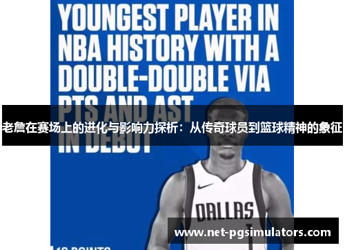 老詹在赛场上的进化与影响力探析：从传奇球员到篮球精神的象征