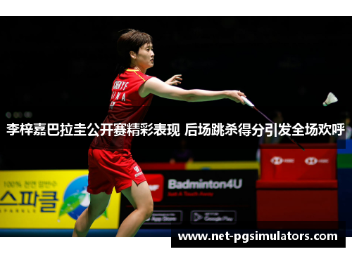 李梓嘉巴拉圭公开赛精彩表现 后场跳杀得分引发全场欢呼