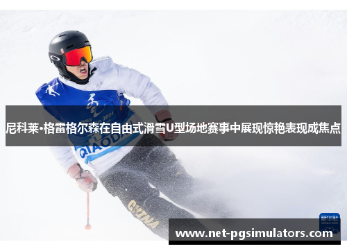 尼科莱·格雷格尔森在自由式滑雪U型场地赛事中展现惊艳表现成焦点