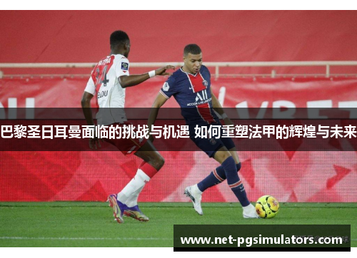 巴黎圣日耳曼面临的挑战与机遇 如何重塑法甲的辉煌与未来