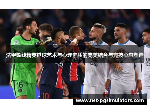 法甲锋线精英进球艺术与心理素质的完美结合与竞技心态塑造