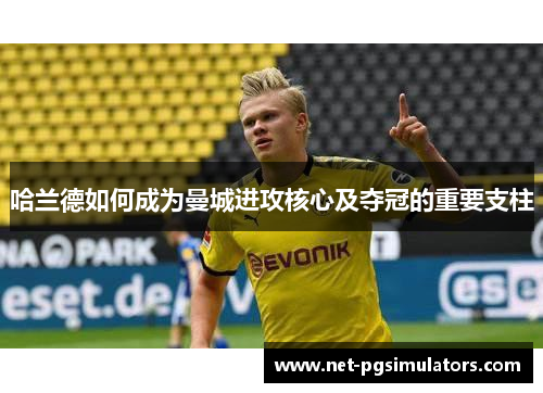 哈兰德如何成为曼城进攻核心及夺冠的重要支柱