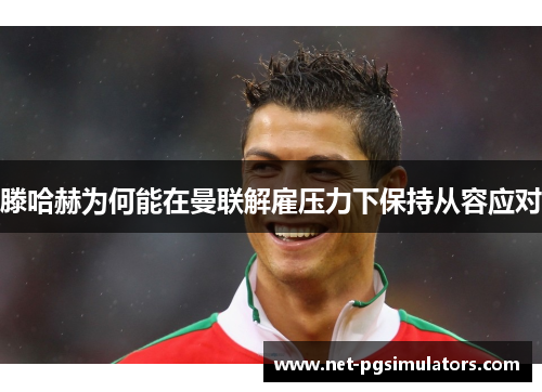 滕哈赫为何能在曼联解雇压力下保持从容应对