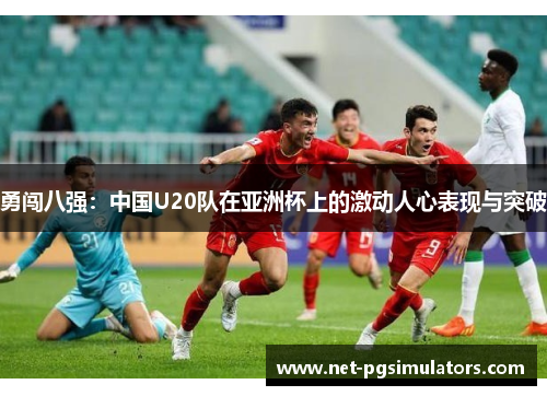 勇闯八强：中国U20队在亚洲杯上的激动人心表现与突破