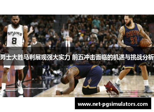 勇士大胜马刺展现强大实力 前五冲击面临的机遇与挑战分析