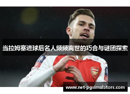 当拉姆塞进球后名人频频离世的巧合与谜团探索