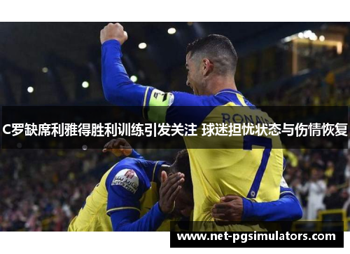 C罗缺席利雅得胜利训练引发关注 球迷担忧状态与伤情恢复