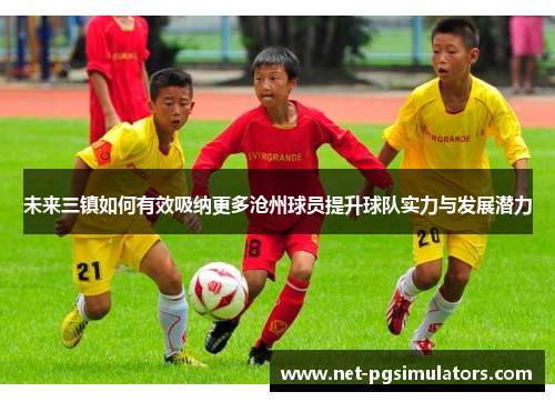 未来三镇如何有效吸纳更多沧州球员提升球队实力与发展潜力
