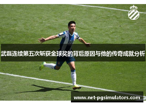 武磊连续第五次斩获金球奖的背后原因与他的传奇成就分析
