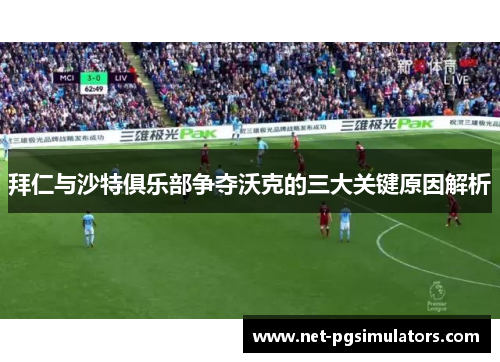 拜仁与沙特俱乐部争夺沃克的三大关键原因解析