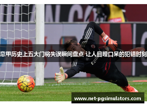 意甲历史上五大门将失误瞬间盘点 让人目瞪口呆的犯错时刻