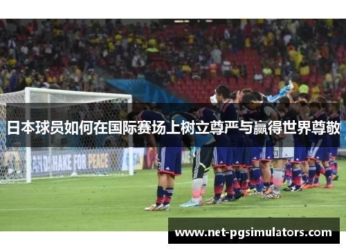 日本球员如何在国际赛场上树立尊严与赢得世界尊敬