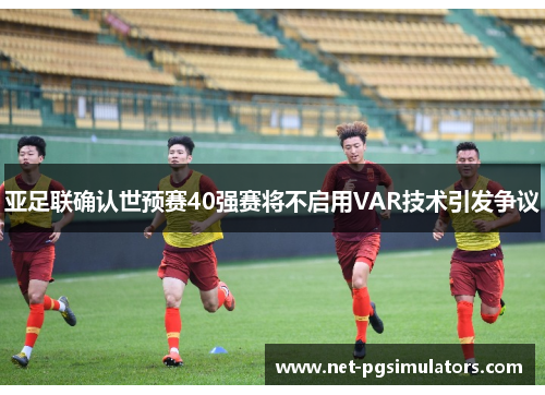 亚足联确认世预赛40强赛将不启用VAR技术引发争议