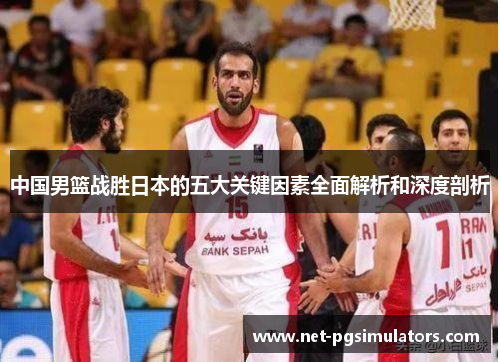 中国男篮战胜日本的五大关键因素全面解析和深度剖析