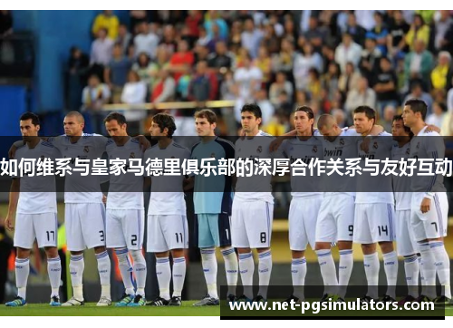 如何维系与皇家马德里俱乐部的深厚合作关系与友好互动