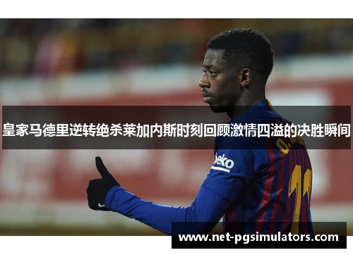 皇家马德里逆转绝杀莱加内斯时刻回顾激情四溢的决胜瞬间