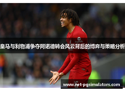皇马与利物浦争夺阿诺德转会风云背后的博弈与策略分析