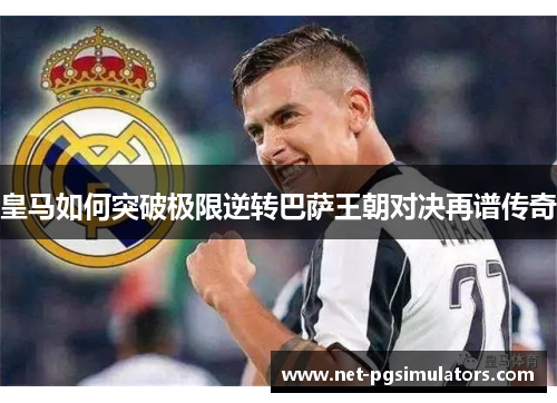 皇马如何突破极限逆转巴萨王朝对决再谱传奇