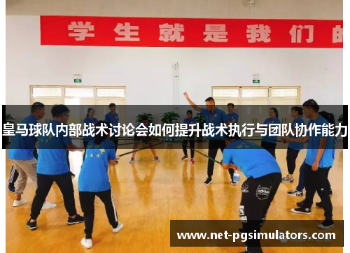 皇马球队内部战术讨论会如何提升战术执行与团队协作能力