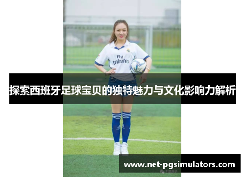 探索西班牙足球宝贝的独特魅力与文化影响力解析 探索西班牙足球宝贝的独特魅力与文化影响力解析