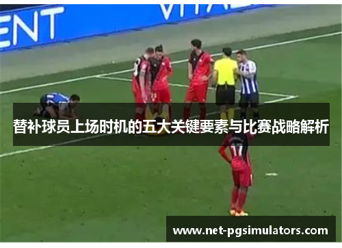 替补球员上场时机的五大关键要素与比赛战略解析