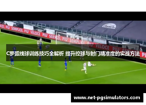 C罗弧线球训练技巧全解析 提升控球与射门精准度的实战方法