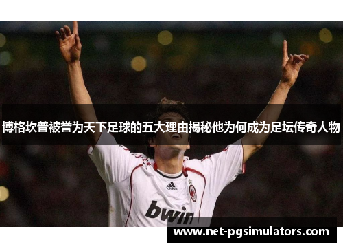 博格坎普被誉为天下足球的五大理由揭秘他为何成为足坛传奇人物