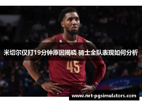米切尔仅打19分钟原因揭晓 骑士全队表现如何分析 米切尔仅打19分钟原因揭晓 骑士全队表现如何分析