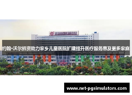 约翰·沃尔捐资助力家乡儿童医院扩建提升医疗服务惠及更多家庭