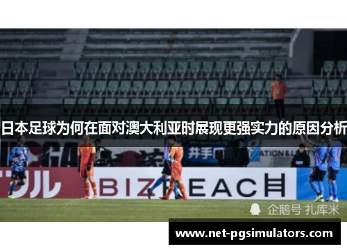 日本足球为何在面对澳大利亚时展现更强实力的原因分析