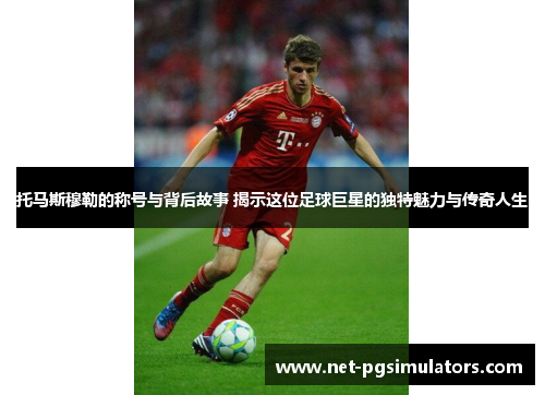 托马斯穆勒的称号与背后故事 揭示这位足球巨星的独特魅力与传奇人生