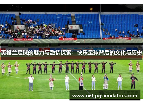 英格兰足球的魅力与激情探索：快乐足球背后的文化与历史