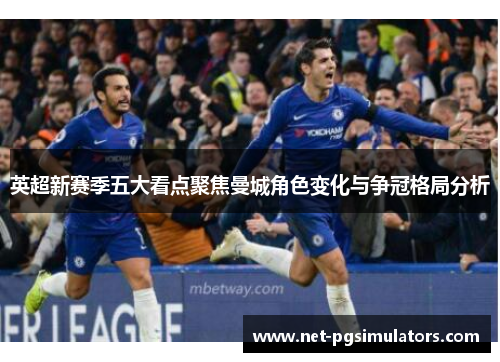 英超新赛季五大看点聚焦曼城角色变化与争冠格局分析