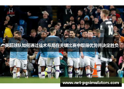 英超球队如何通过战术布局在关键比赛中取得优势并决定胜负