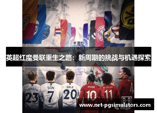 英超红魔曼联重生之路：新周期的挑战与机遇探索