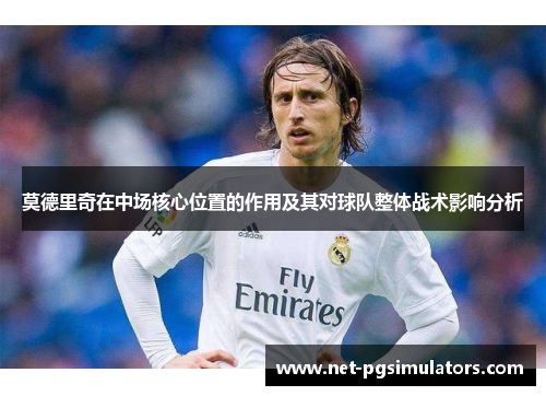 莫德里奇在中场核心位置的作用及其对球队整体战术影响分析