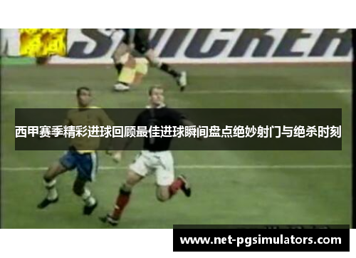 西甲赛季精彩进球回顾最佳进球瞬间盘点绝妙射门与绝杀时刻 西甲赛季精彩进球回顾最佳进球瞬间盘点绝妙射门与绝杀时刻