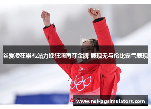 谷爱凌在崇礼站力挽狂澜再夺金牌 展现无与伦比霸气表现 谷爱凌在崇礼站力挽狂澜再夺金牌 展现无与伦比霸气表现
