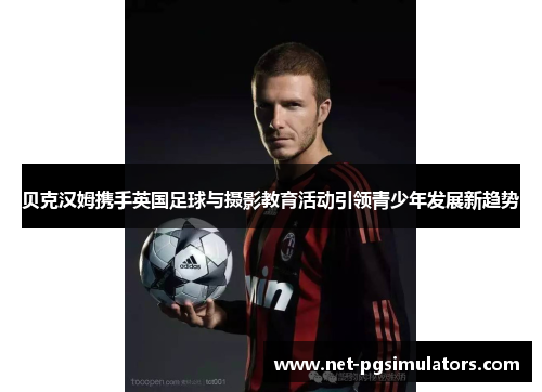 贝克汉姆携手英国足球与摄影教育活动引领青少年发展新趋势 贝克汉姆携手英国足球与摄影教育活动引领青少年发展新趋势