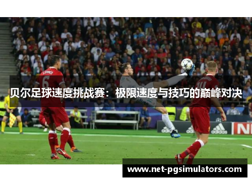 贝尔足球速度挑战赛:极限速度与技巧的巅峰对决 贝尔足球速度挑战赛:极限速度与技巧的巅峰对决