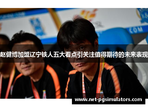 赵健博加盟辽宁铁人五大看点引关注值得期待的未来表现 赵健博加盟辽宁铁人五大看点引关注值得期待的未来表现