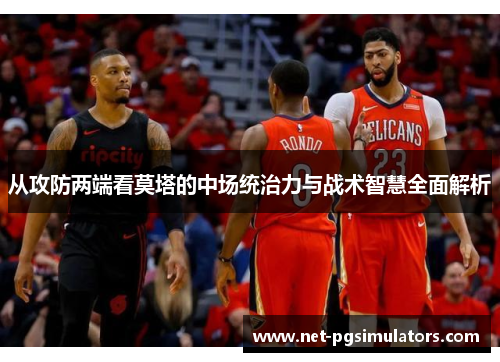 从攻防两端看莫塔的中场统治力与战术智慧全面解析