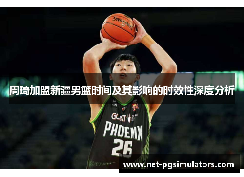 周琦加盟新疆男篮时间及其影响的时效性深度分析