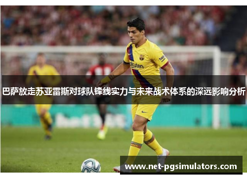 巴萨放走苏亚雷斯对球队锋线实力与未来战术体系的深远影响分析