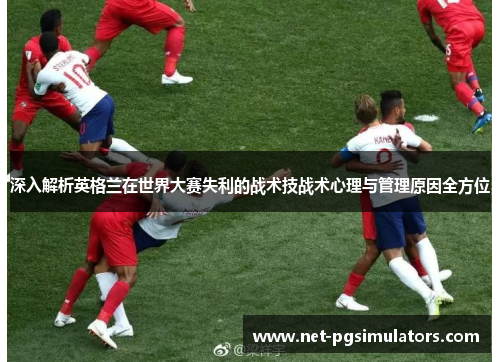 深入解析英格兰在世界大赛失利的战术技战术心理与管理原因全方位