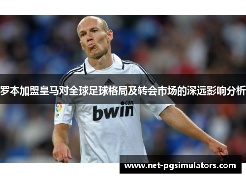 罗本加盟皇马对全球足球格局及转会市场的深远影响分析