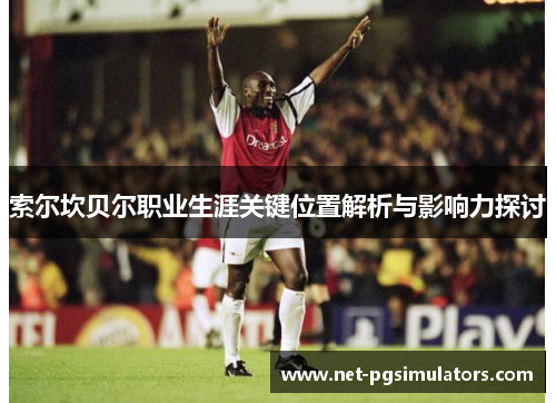 索尔坎贝尔职业生涯关键位置解析与影响力探讨 索尔坎贝尔职业生涯关键位置解析与影响力探讨